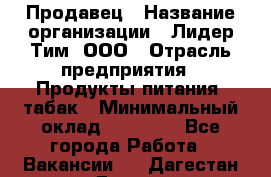 Продавец › Название организации ­ Лидер Тим, ООО › Отрасль предприятия ­ Продукты питания, табак › Минимальный оклад ­ 11 000 - Все города Работа » Вакансии   . Дагестан респ.,Дагестанские Огни г.